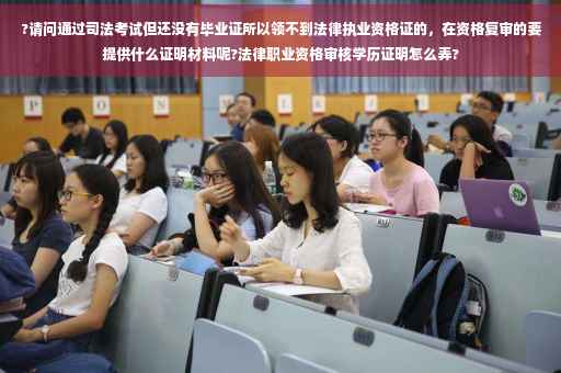 ?请问通过司法考试但还没有毕业证所以领不到法律执业资格证的，在资格复审的要提供什么证明材料呢?法律职业资格审核学历证明怎么弄?