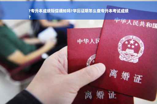 ?专升本成绩短信通知吗?学历证明怎么查专升本考试成绩
?
