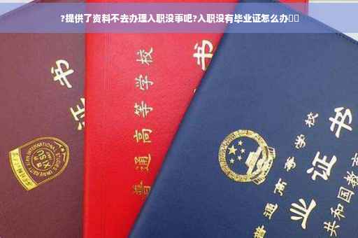 ?提供了资料不去办理入职没事吧?入职没有毕业证怎么办⚡️
