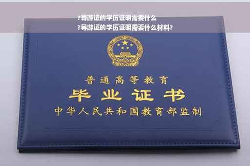 ?导游证的学历证明需要什么
?导游证的学历证明需要什么材料?