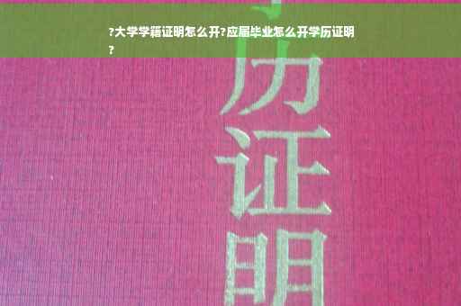 ?大学学籍证明怎么开?应届毕业怎么开学历证明
?