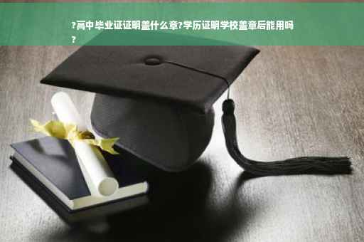 ?高中毕业证证明盖什么章?学历证明学校盖章后能用吗
?