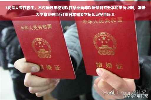 ?我是大专在校生，不过通过学校可以在毕业两年以后拿到专升本的学历证明，准备大学毕业去当兵?专升本需要学历认证报告吗⚡️