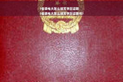 ?省级电大怎么填写学历证明
?省级电大怎么填写学历证明书?