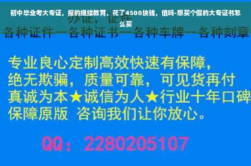 初中毕业考大专证，报的继续教育，花了4500块钱，值吗-想买个假的大专证书怎么买