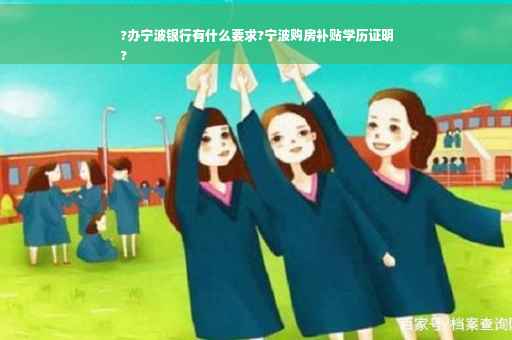?办宁波银行有什么要求?宁波购房补贴学历证明
?