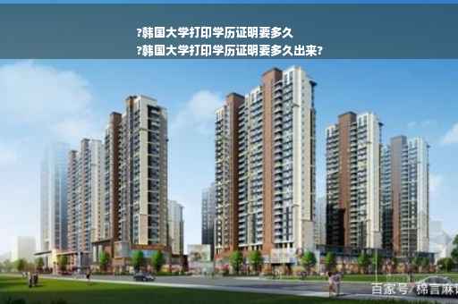 ?韩国大学打印学历证明要多久
?韩国大学打印学历证明要多久出来?
