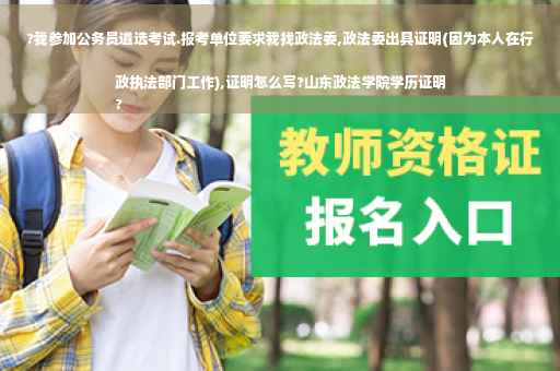 ?我参加公务员遴选考试.报考单位要求我找政法委,政法委出具证明(因为本人在行政执法部门工作),证明怎么写?山东政法学院学历证明
?
