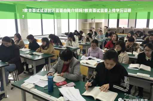 ?教资面试试讲前还需要自我介绍吗?教资面试需要上传学历证明
?