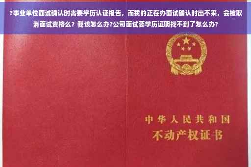?事业单位面试确认时需要学历认证报告，而我的正在办面试确认时出不来，会被取消面试资格么？我该怎么办?公司面试要学历证明找不到了怎么办?