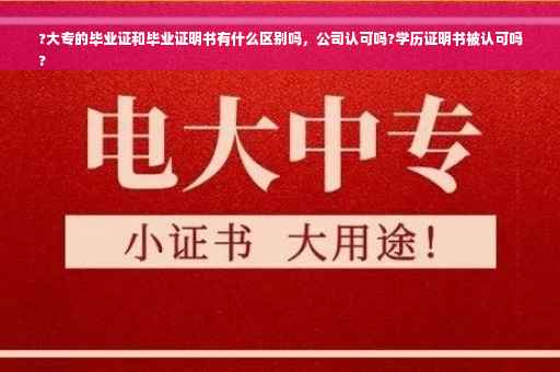 ?大专的毕业证和毕业证明书有什么区别吗，公司认可吗?学历证明书被认可吗
?