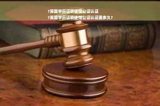 ?英国学历证明使馆公证认证
?英国学历证明使馆公证认证要多久?