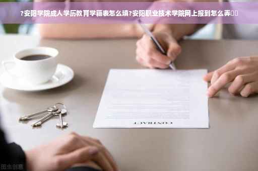 ?安阳学院成人学历教育学籍表怎么填?安阳职业技术学院网上报到怎么弄⚡️