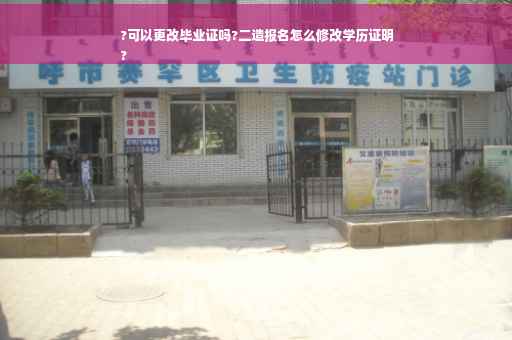 ?可以更改毕业证吗?二造报名怎么修改学历证明
?