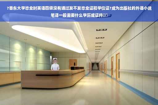 ?鲁东大学毕业时英语四级没有通过发不发毕业证和学位证?成为出版社的外语小说笔译一般需要什么学历或证件⚡️