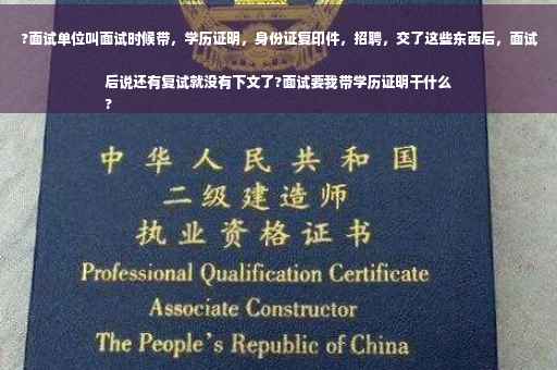 ?面试单位叫面试时候带，学历证明，身份证复印件，招聘，交了这些东西后，面试后说还有复试就没有下文了?面试要我带学历证明干什么
?