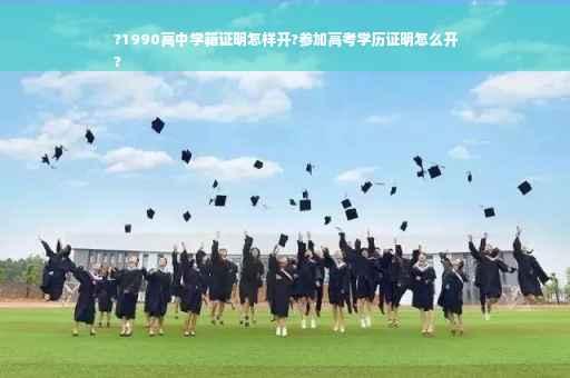 ?1990高中学籍证明怎样开?参加高考学历证明怎么开
?