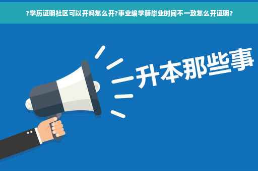 ?学历证明社区可以开吗怎么开?事业编学籍毕业时间不一致怎么开证明?