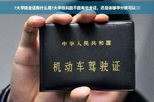 ?大学结业证有什么用?大学挂科能不能有毕业证，还是休够学分就可以⚡️