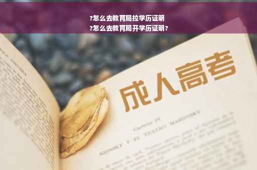 ?怎么去教育局拉学历证明
?怎么去教育局开学历证明?