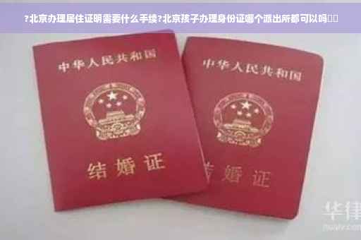 ?北京办理居住证明需要什么手续?北京孩子办理身份证哪个派出所都可以吗⚡️