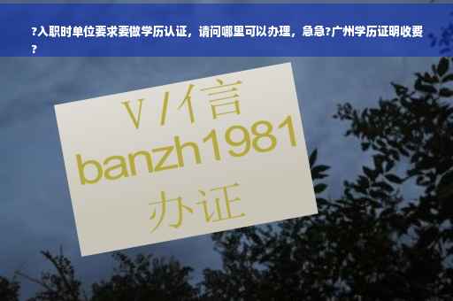 ?入职时单位要求要做学历认证，请问哪里可以办理，急急?广州学历证明收费
?