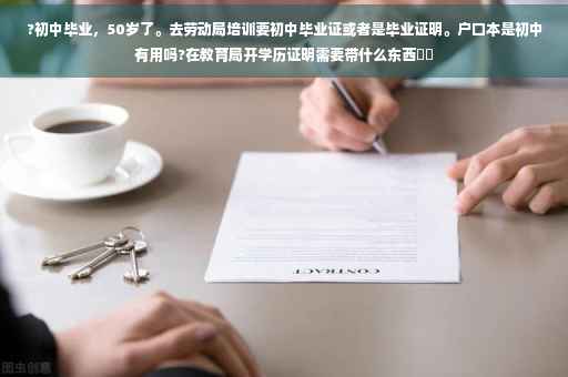 ?初中毕业，50岁了。去劳动局培训要初中毕业证或者是毕业证明。户口本是初中有用吗?在教育局开学历证明需要带什么东西⚡️