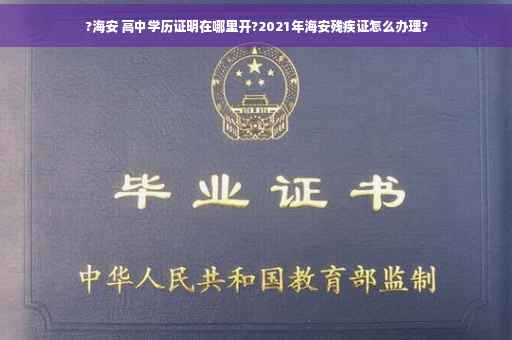 ?海安 高中学历证明在哪里开?2021年海安残疾证怎么办理?