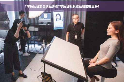 ?学历认证怎么认证步骤?学历证明职称证明去哪里开?