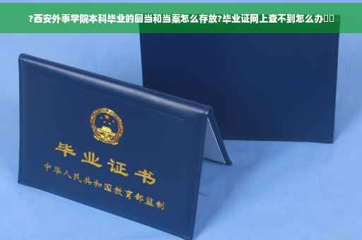 ?西安外事学院本科毕业的圆当和当案怎么存放?毕业证网上查不到怎么办⚡️