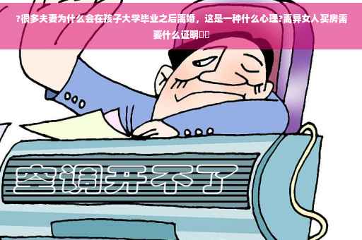 ?很多夫妻为什么会在孩子大学毕业之后离婚，这是一种什么心理?离异女人买房需要什么证明⚡️