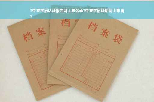 ?中专学历认证报告网上怎么弄?中专学历证明网上申请
?