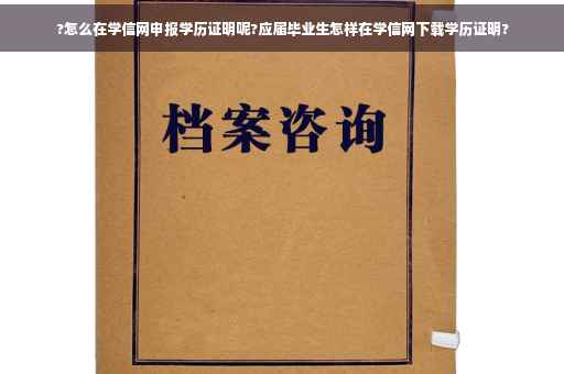 ?怎么在学信网申报学历证明呢?应届毕业生怎样在学信网下载学历证明?