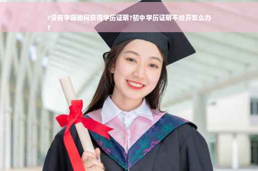 ?没有学籍如何获得学历证明?初中学历证明不给开怎么办
?
