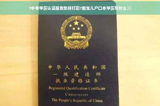 ?中专学历认证报告怎样打印?新生儿户口本学历写什么⚡️
