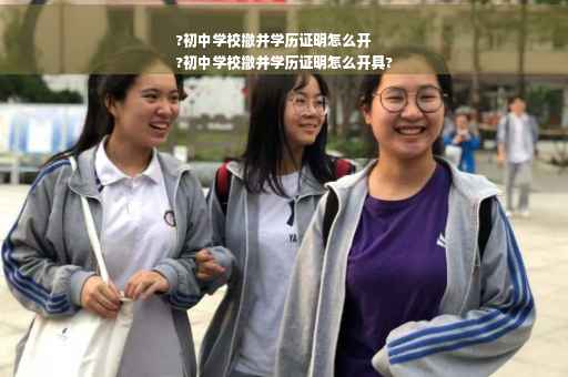 ?初中学校撤并学历证明怎么开
?初中学校撤并学历证明怎么开具?