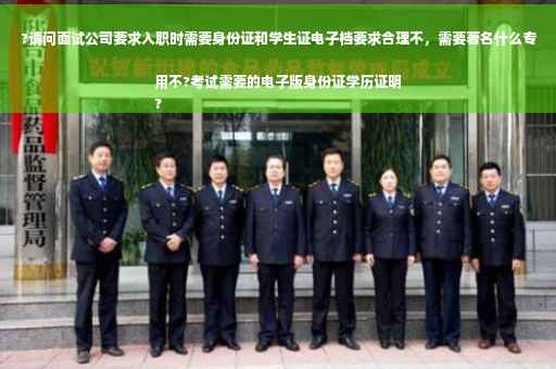 ?请问面试公司要求入职时需要身份证和学生证电子档要求合理不，需要著名什么专用不?考试需要的电子版身份证学历证明
?