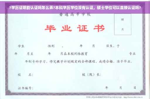 ?学历证明能认证吗怎么弄?本科学历学位没有认证，硕士学位可以直接认证吗?