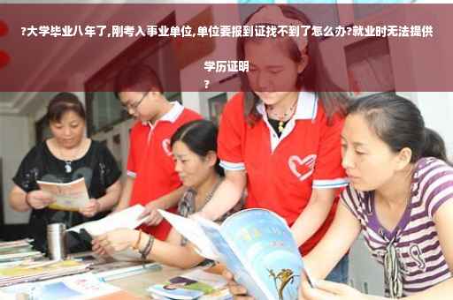 ?大学毕业八年了,刚考入事业单位,单位要报到证找不到了怎么办?就业时无法提供学历证明
?