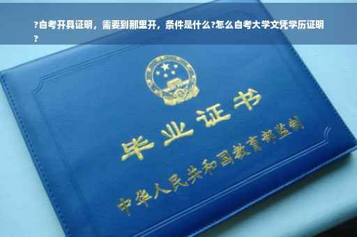 ?自考开具证明，需要到那里开，条件是什么?怎么自考大学文凭学历证明
?