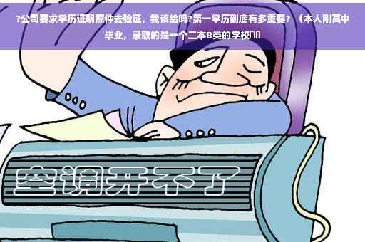 ?公司要求学历证明原件去验证，我该给吗?第一学历到底有多重要？（本人刚高中毕业，录取的是一个二本B类的学校⚡️