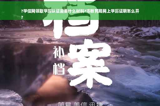 ?学信网领取学历认证需要什么材料?市教育局网上学历证明怎么开
?