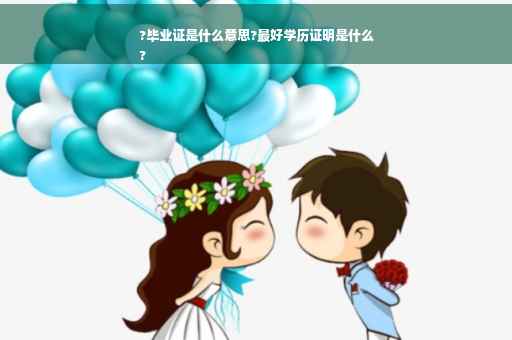 ?毕业证是什么意思?最好学历证明是什么
?