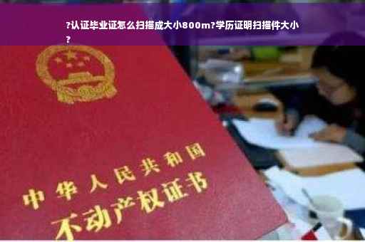 ?认证毕业证怎么扫描成大小800m?学历证明扫描件大小
?