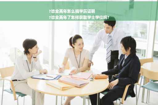 ?毕业两年怎么搞学历证明
?毕业两年了怎样获取学士学位吗?