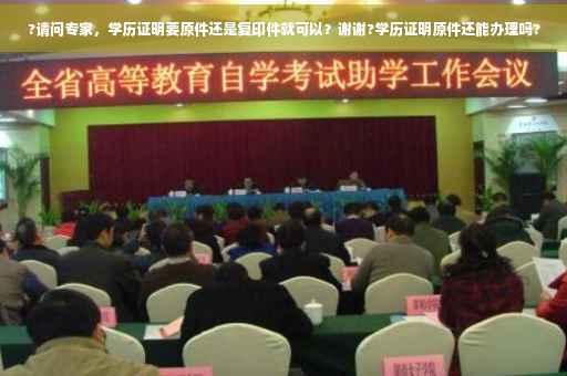 ?请问专家，学历证明要原件还是复印件就可以？谢谢?学历证明原件还能办理吗?