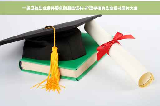 一般卫校毕业条件要拿到哪些证书-护理学校的毕业证书图片大全