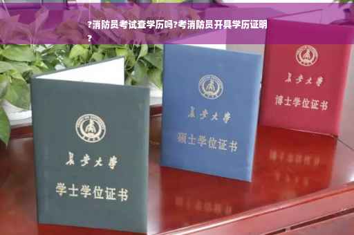 ?消防员考试查学历吗?考消防员开具学历证明
?