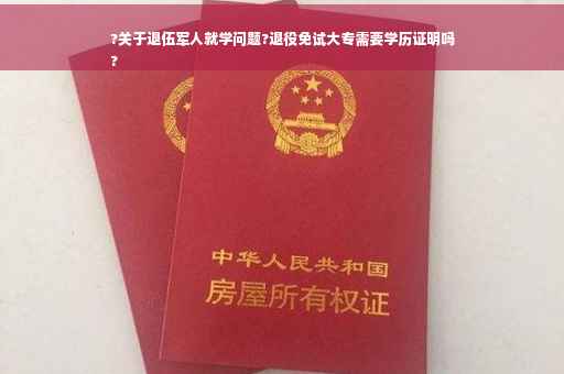 ?关于退伍军人就学问题?退役免试大专需要学历证明吗
?