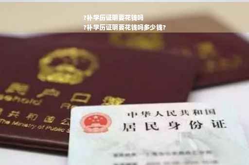 ?补学历证明要花钱吗
?补学历证明要花钱吗多少钱?